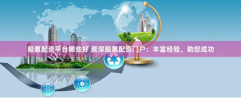股票配资平台哪些好 资深股票配资门户：丰富经验，助您成功