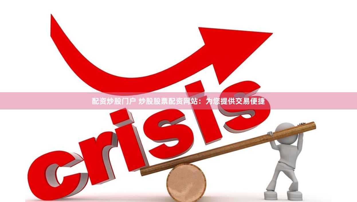 配资炒股门户 炒股股票配资网站：为您提供交易便捷