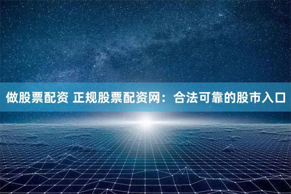 做股票配资 正规股票配资网：合法可靠的股市入口