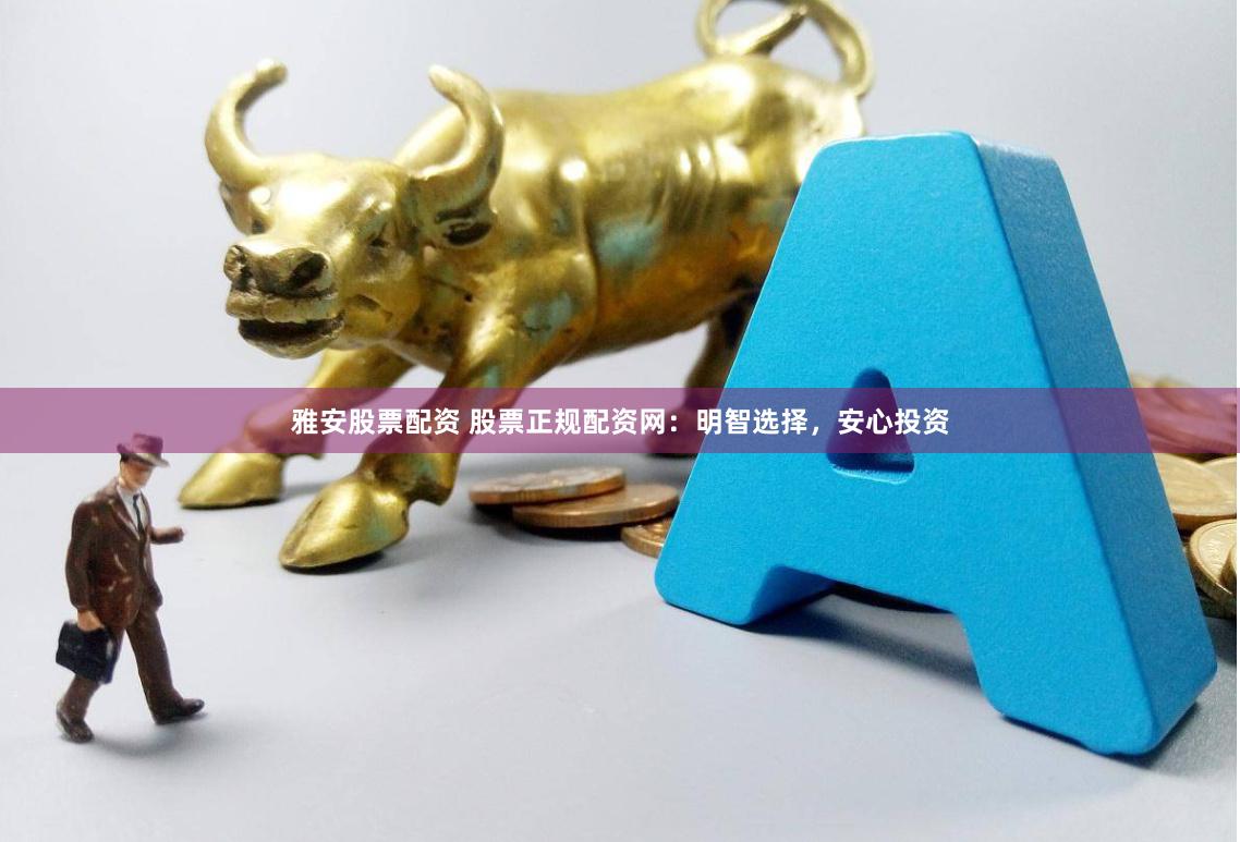 雅安股票配资 股票正规配资网：明智选择，安心投资
