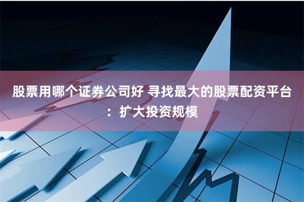 股票用哪个证券公司好 寻找最大的股票配资平台：扩大投资规模