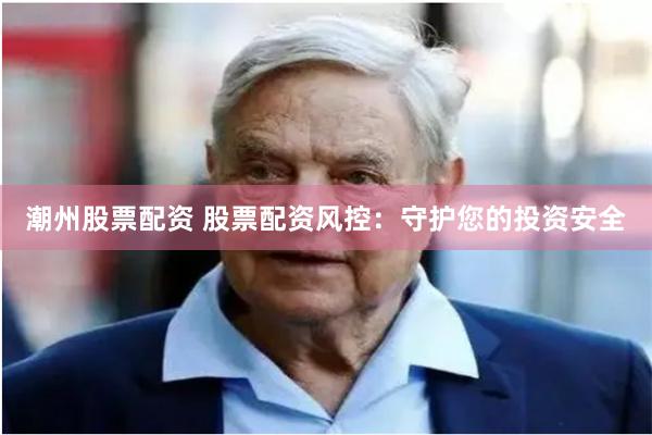 潮州股票配资 股票配资风控：守护您的投资安全