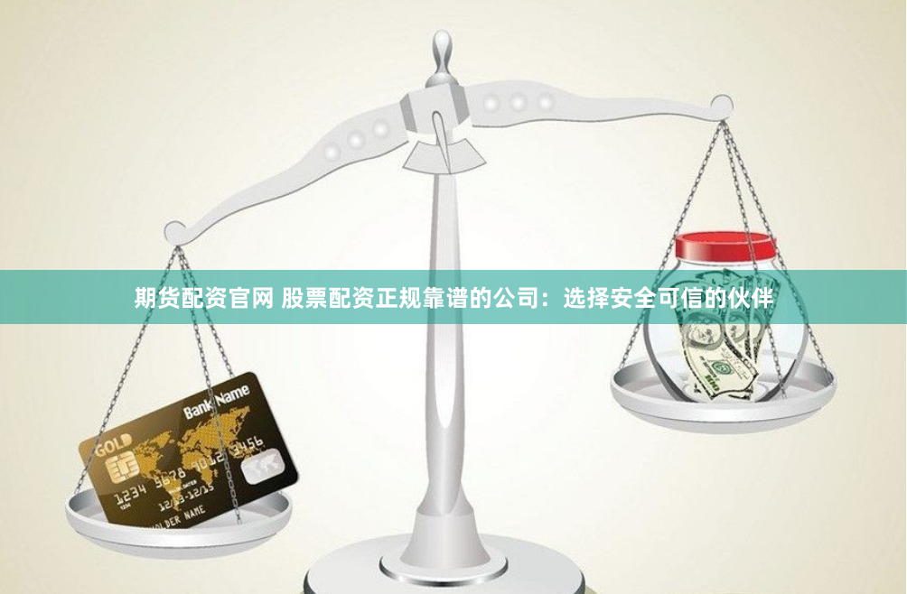 期货配资官网 股票配资正规靠谱的公司：选择安全可信的伙伴