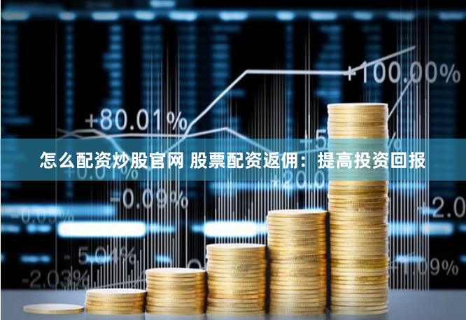 怎么配资炒股官网 股票配资返佣：提高投资回报