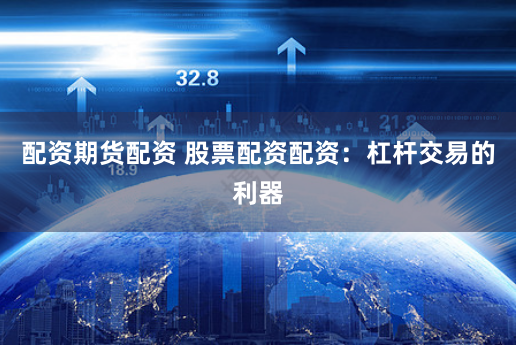 配资期货配资 股票配资配资：杠杆交易的利器