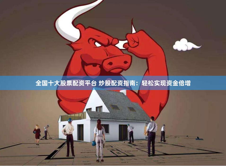全国十大股票配资平台 炒股配资指南：轻松实现资金倍增