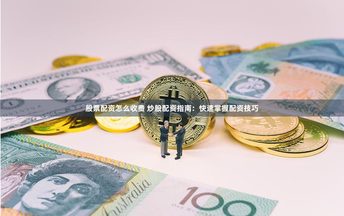 股票配资怎么收费 炒股配资指南：快速掌握配资技巧