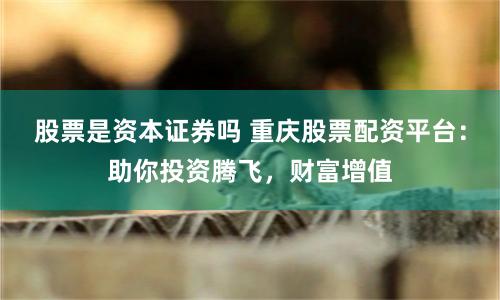 股票是资本证券吗 重庆股票配资平台：助你投资腾飞，财富增值