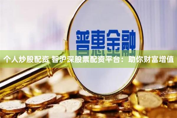 个人炒股配资 智沪深股票配资平台：助你财富增值