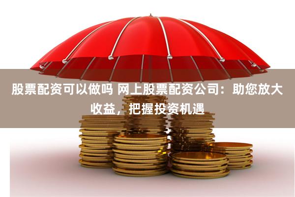 股票配资可以做吗 网上股票配资公司：助您放大收益，把握投资机遇