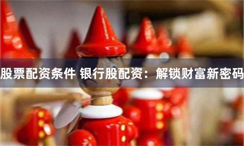 股票配资条件 银行股配资：解锁财富新密码