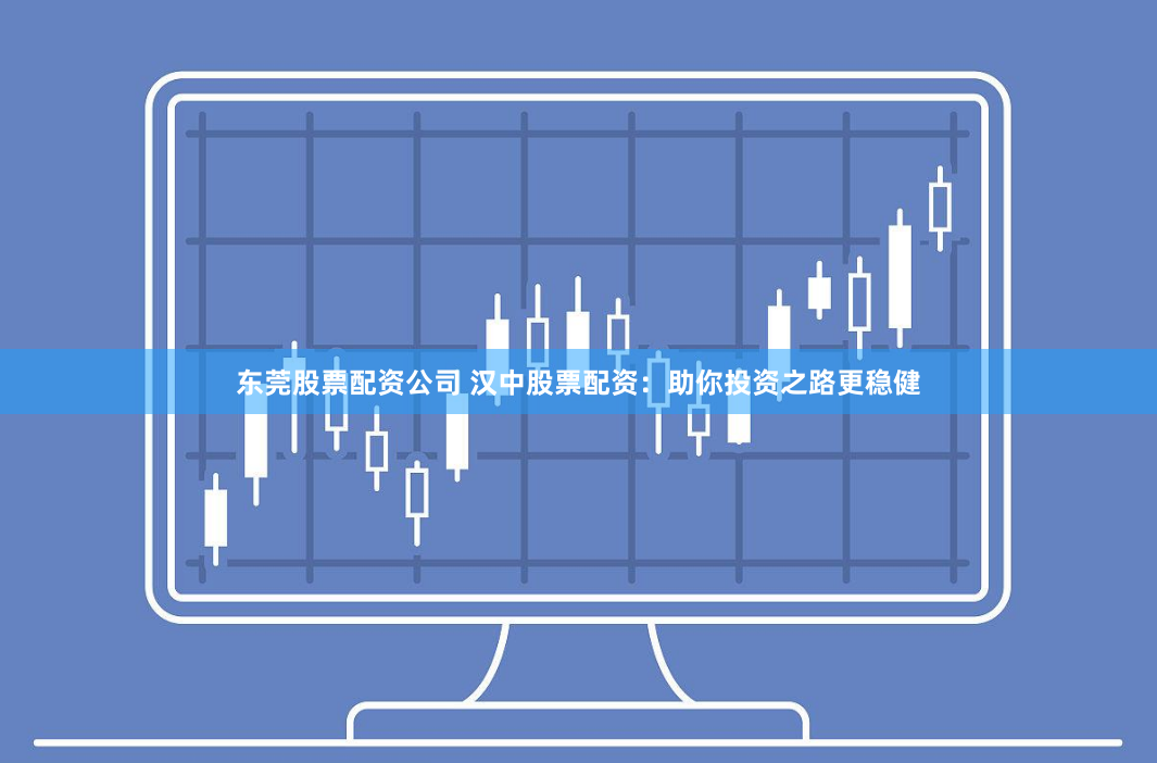 东莞股票配资公司 汉中股票配资：助你投资之路更稳健