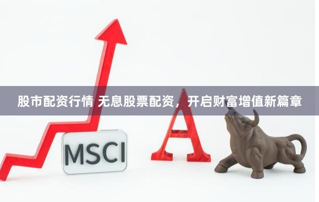 股市配资行情 无息股票配资，开启财富增值新篇章