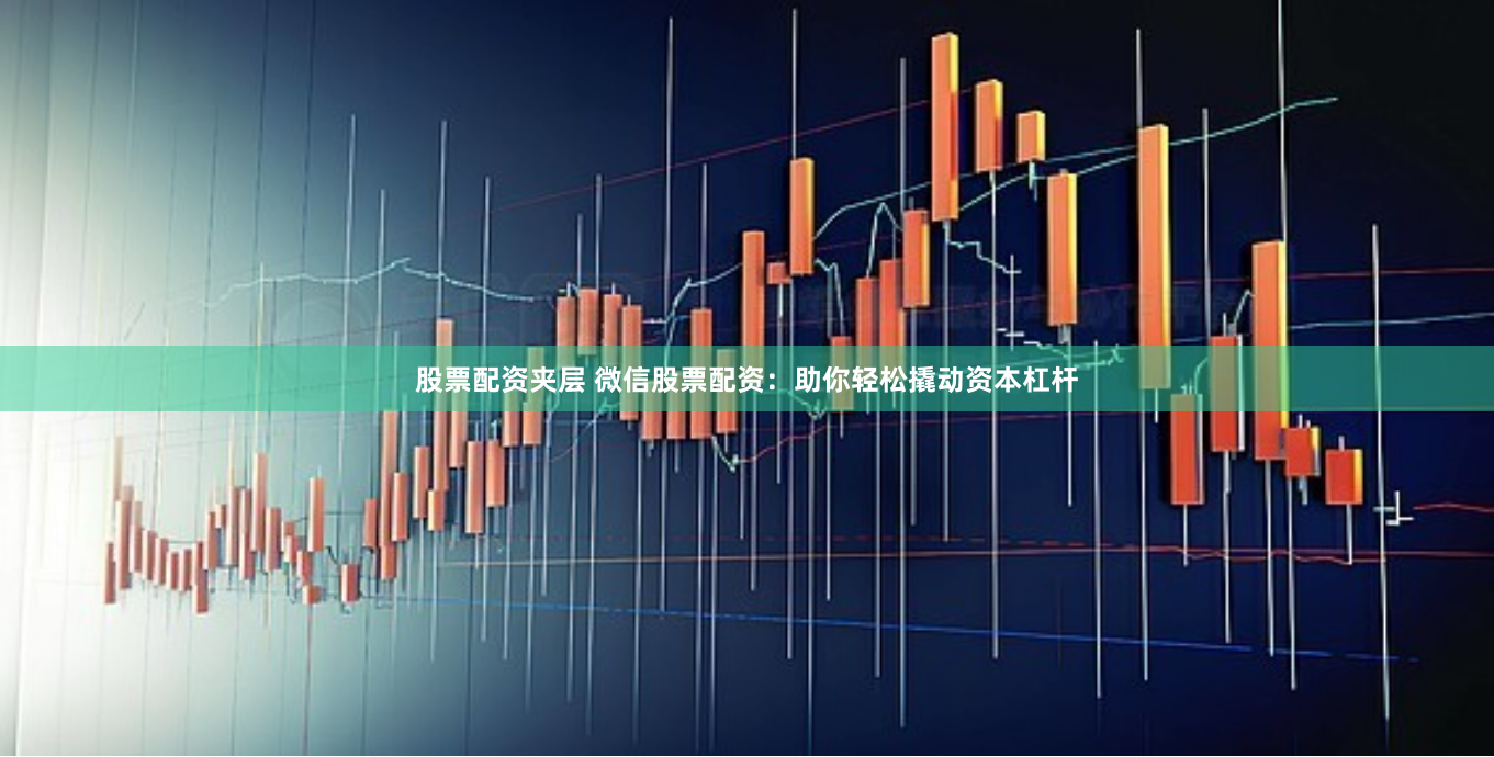 股票配资夹层 微信股票配资：助你轻松撬动资本杠杆