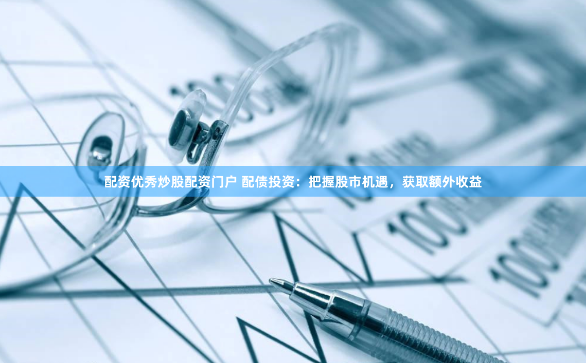 配资优秀炒股配资门户 配债投资：把握股市机遇，获取额外收益