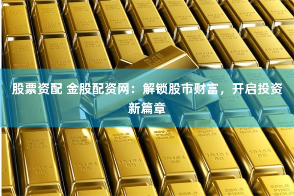 股票资配 金股配资网：解锁股市财富，开启投资新篇章