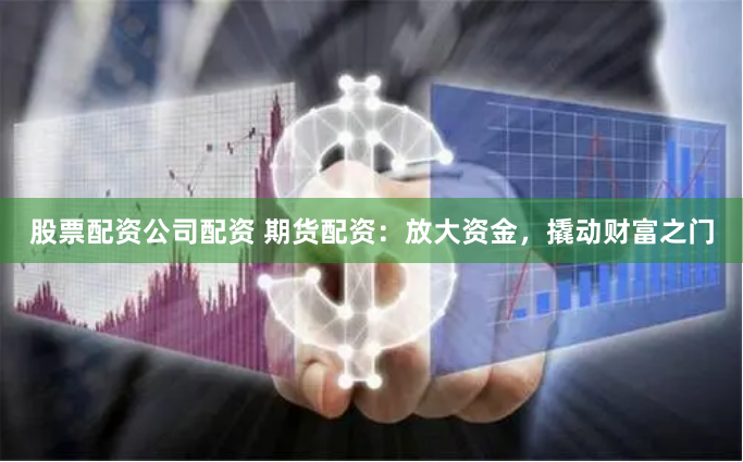 股票配资公司配资 期货配资：放大资金，撬动财富之门