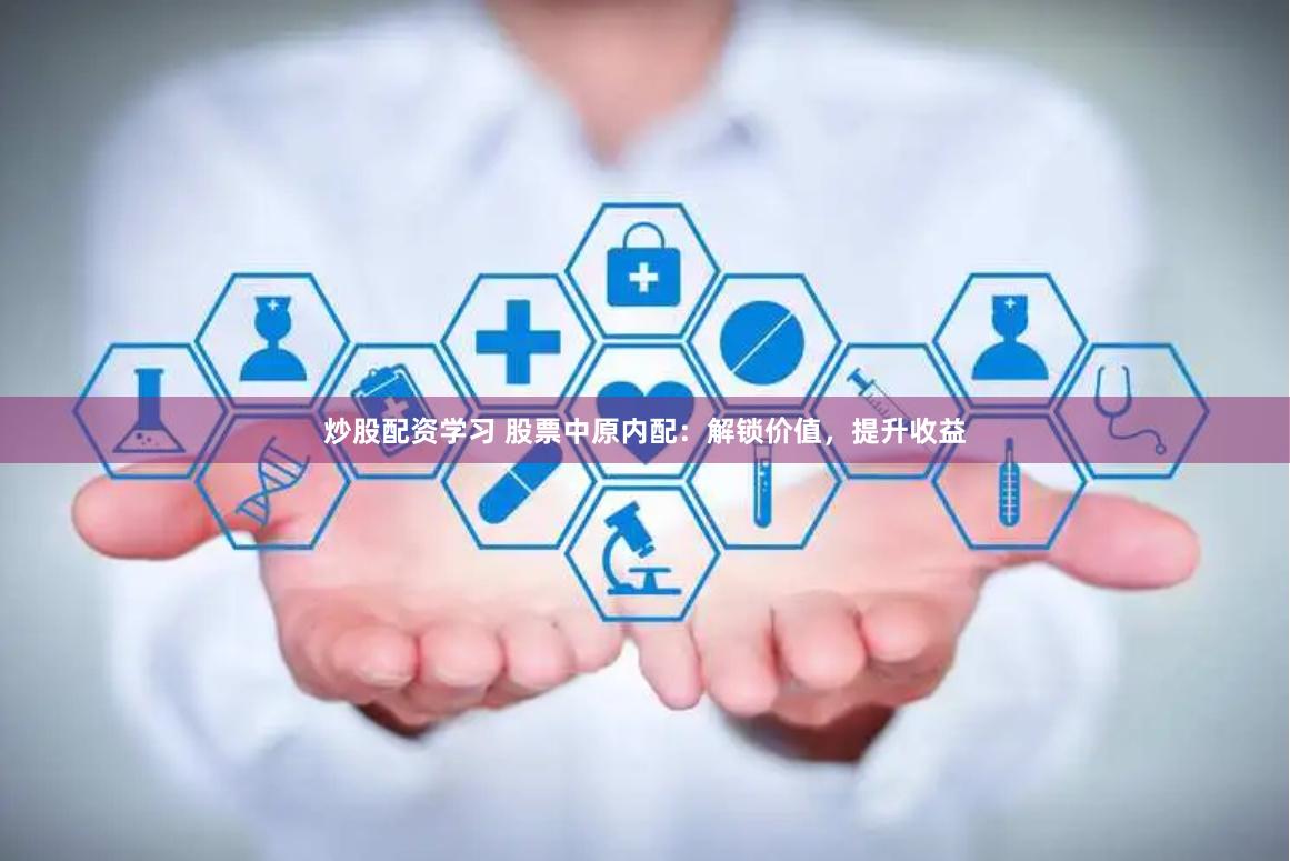 炒股配资学习 股票中原内配：解锁价值，提升收益