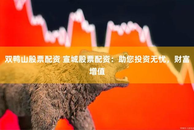 双鸭山股票配资 宣城股票配资：助您投资无忧，财富增值