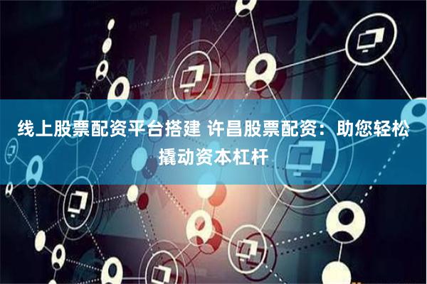 线上股票配资平台搭建 许昌股票配资：助您轻松撬动资本杠杆