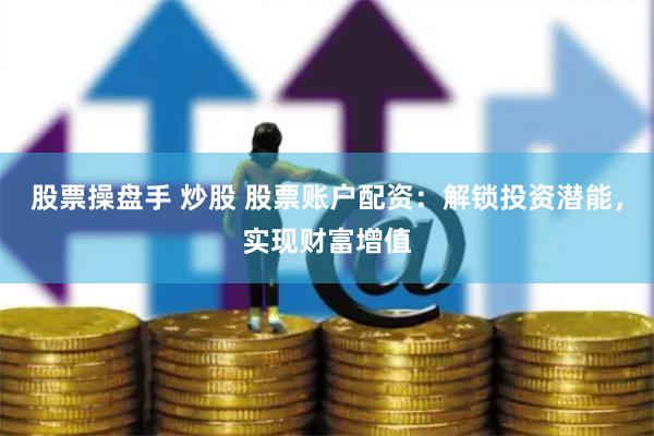 股票操盘手 炒股 股票账户配资：解锁投资潜能，实现财富增值
