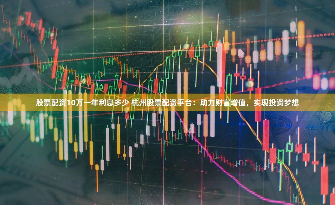 股票配资10万一年利息多少 杭州股票配资平台：助力财富增值，实现投资梦想