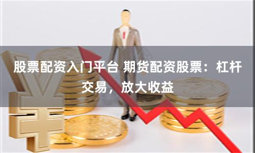股票配资入门平台 期货配资股票：杠杆交易，放大收益
