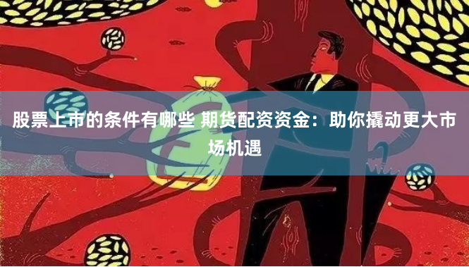 股票上市的条件有哪些 期货配资资金：助你撬动更大市场机遇