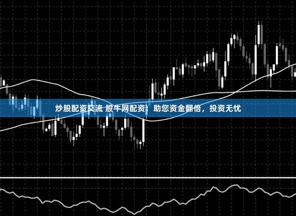 炒股配资交流 股牛网配资：助您资金翻倍，投资无忧