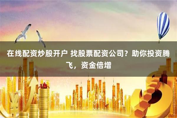 在线配资炒股开户 找股票配资公司？助你投资腾飞，资金倍增