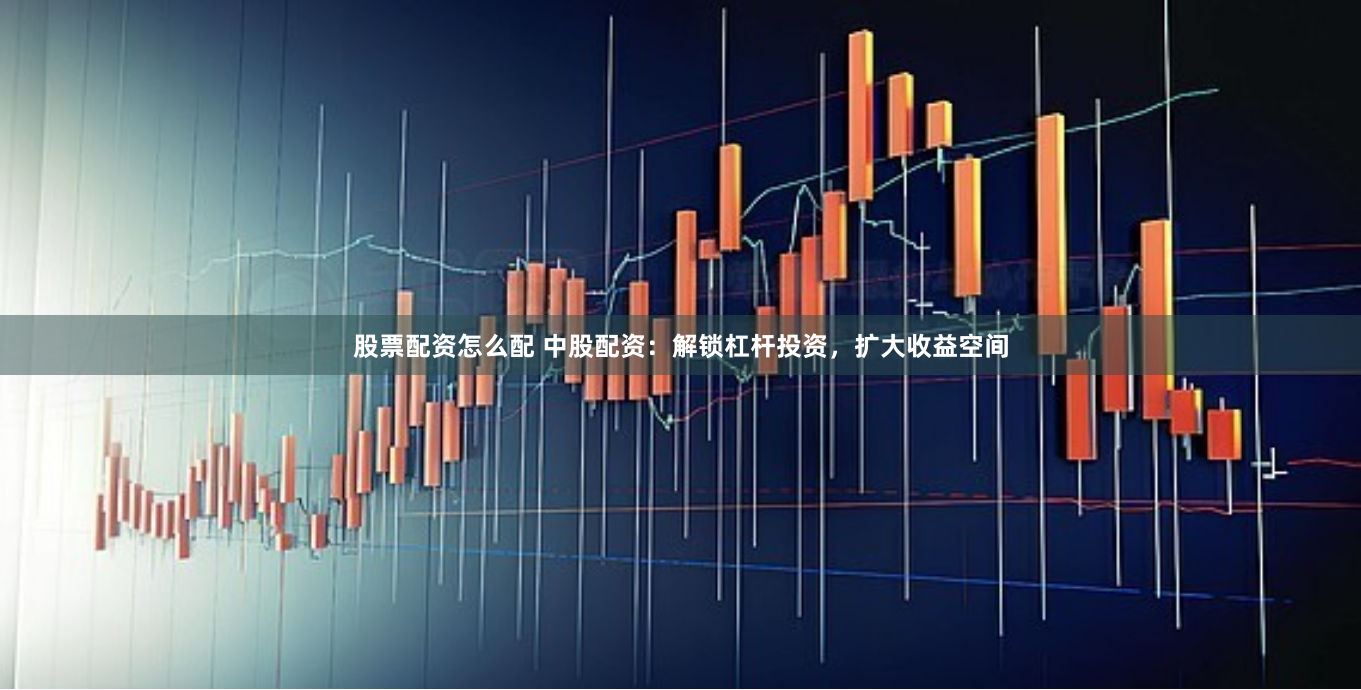 股票配资怎么配 中股配资：解锁杠杆投资，扩大收益空间