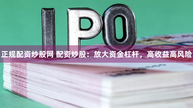 正规配资炒股网 配资炒股：放大资金杠杆，高收益高风险