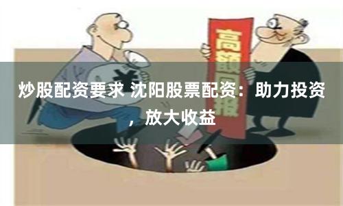 炒股配资要求 沈阳股票配资：助力投资，放大收益
