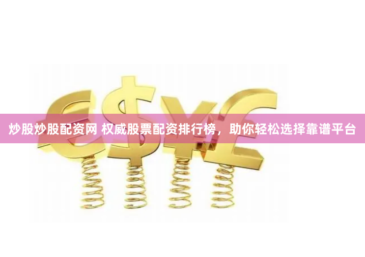 炒股炒股配资网 权威股票配资排行榜，助你轻松选择靠谱平台