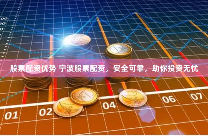 股票配资优势 宁波股票配资，安全可靠，助你投资无忧