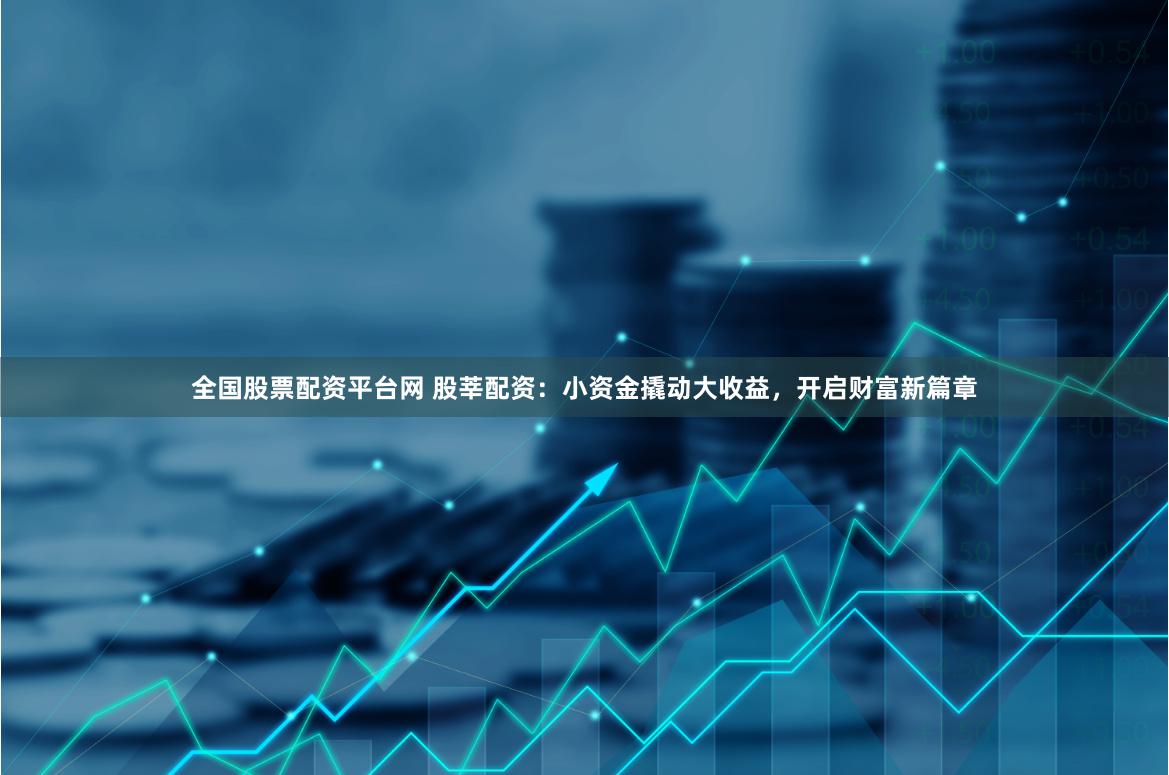 全国股票配资平台网 股莘配资：小资金撬动大收益，开启财富新篇章