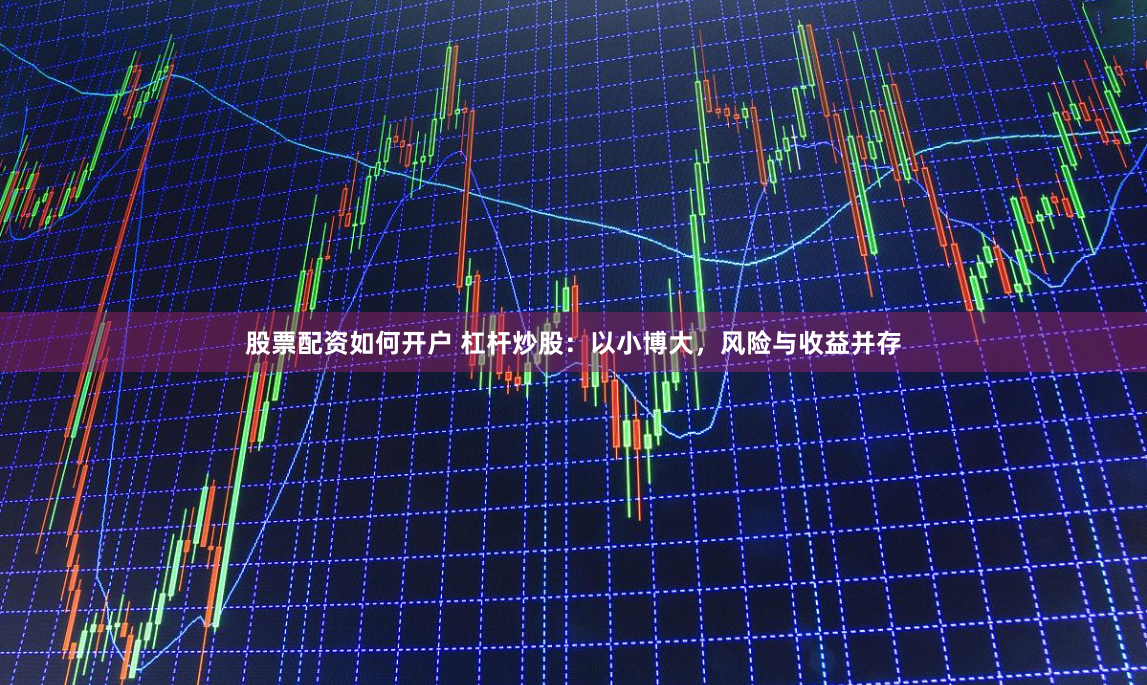 股票配资如何开户 杠杆炒股：以小博大，风险与收益并存