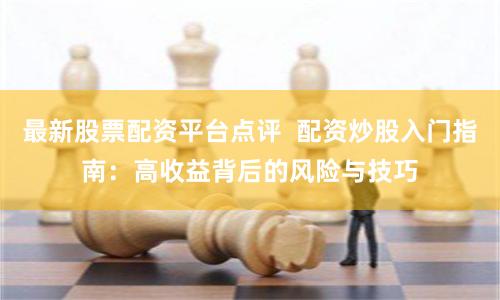 最新股票配资平台点评  配资炒股入门指南：高收益背后的风险与技巧