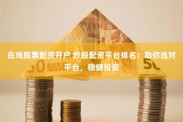 在线股票配资开户 炒股配资平台排名：助你选对平台，稳健投资