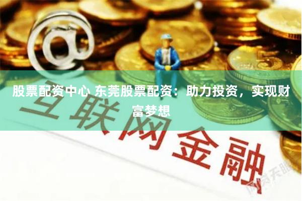 股票配资中心 东莞股票配资：助力投资，实现财富梦想