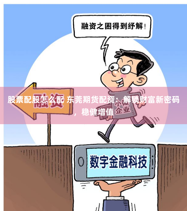 股票配股怎么配 东莞期货配资：解锁财富新密码，稳健增值