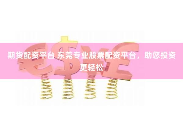 期货配资平台 东莞专业股票配资平台，助您投资更轻松