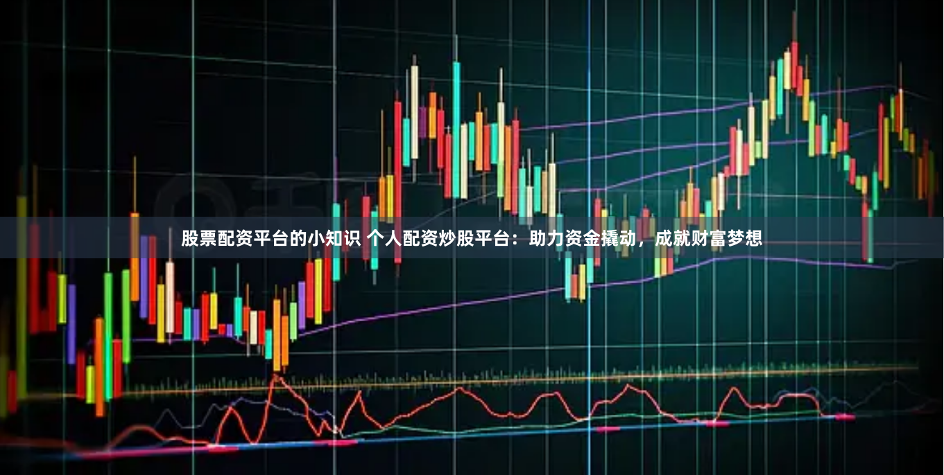 股票配资平台的小知识 个人配资炒股平台：助力资金撬动，成就财富梦想
