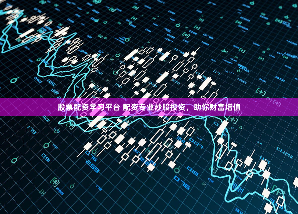 股票配资学习平台 配资专业炒股投资，助你财富增值
