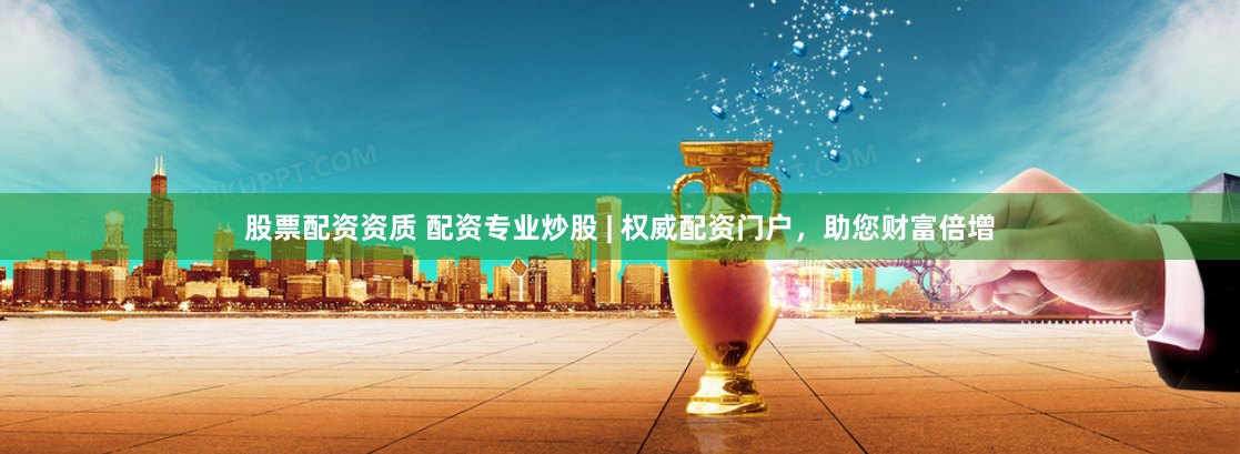 股票配资资质 配资专业炒股 | 权威配资门户，助您财富倍增