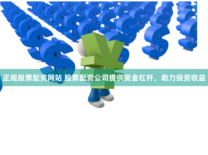 正规股票配资网站 股票配资公司提供资金杠杆，助力投资收益
