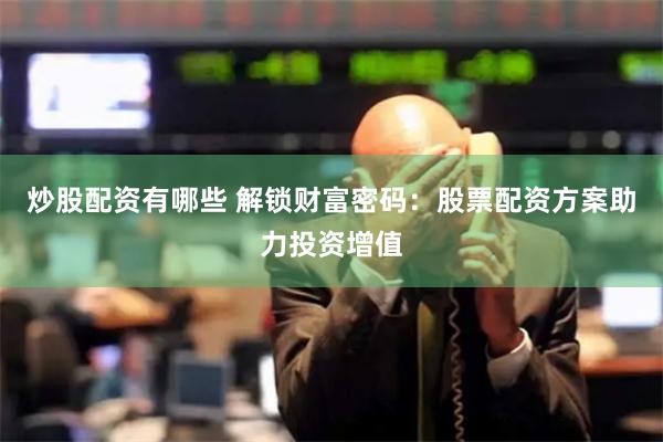 炒股配资有哪些 解锁财富密码：股票配资方案助力投资增值