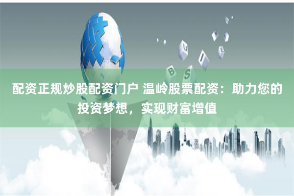 配资正规炒股配资门户 温岭股票配资：助力您的投资梦想，实现财富增值