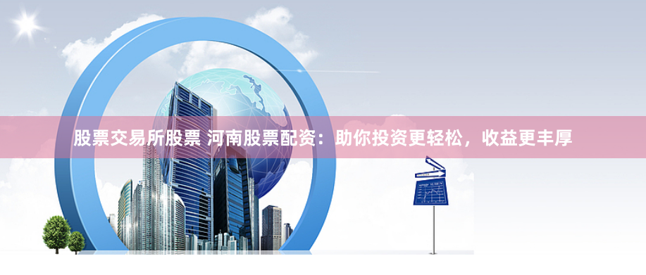 股票交易所股票 河南股票配资：助你投资更轻松，收益更丰厚