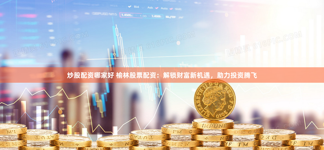炒股配资哪家好 榆林股票配资：解锁财富新机遇，助力投资腾飞